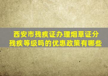 西安市残疾证办理烟草证分残疾等级吗的优惠政策有哪些