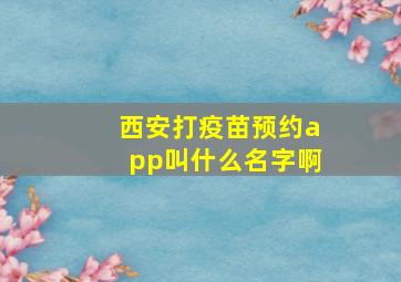 西安打疫苗预约app叫什么名字啊