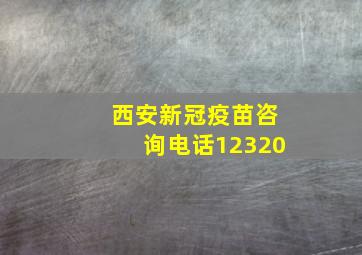 西安新冠疫苗咨询电话12320