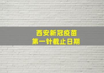 西安新冠疫苗第一针截止日期