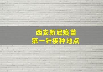 西安新冠疫苗第一针接种地点