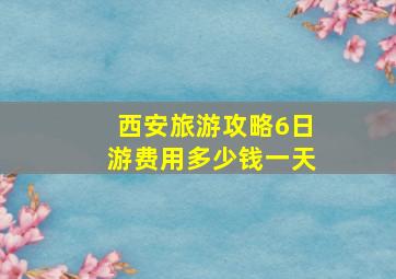 西安旅游攻略6日游费用多少钱一天