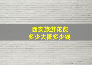 西安旅游花费多少大概多少钱