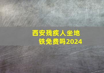 西安残疾人坐地铁免费吗2024