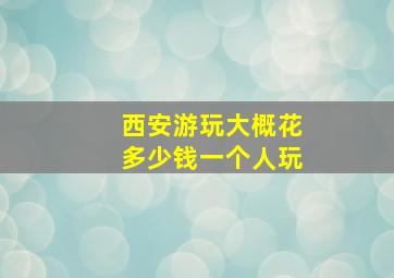 西安游玩大概花多少钱一个人玩