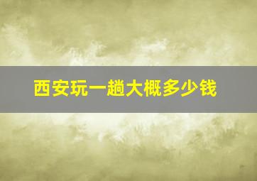 西安玩一趟大概多少钱