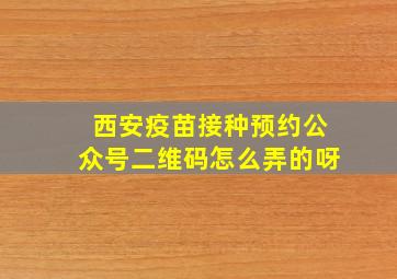 西安疫苗接种预约公众号二维码怎么弄的呀