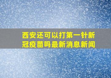 西安还可以打第一针新冠疫苗吗最新消息新闻