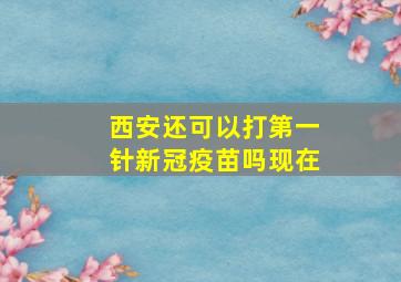 西安还可以打第一针新冠疫苗吗现在