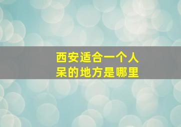 西安适合一个人呆的地方是哪里