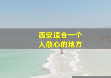 西安适合一个人散心的地方