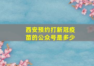 西安预约打新冠疫苗的公众号是多少