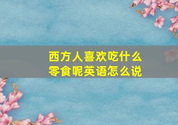 西方人喜欢吃什么零食呢英语怎么说