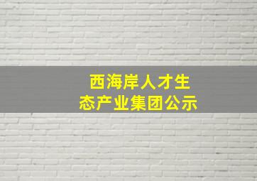 西海岸人才生态产业集团公示