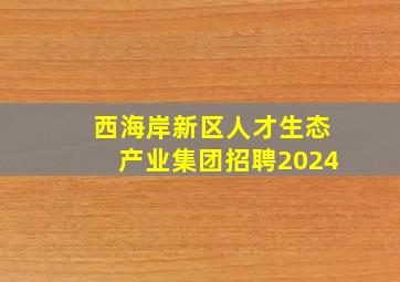 西海岸新区人才生态产业集团招聘2024