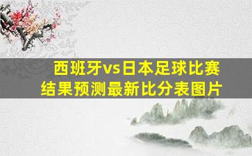 西班牙vs日本足球比赛结果预测最新比分表图片