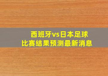 西班牙vs日本足球比赛结果预测最新消息