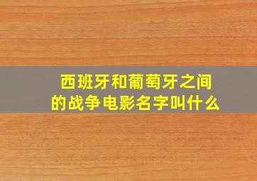 西班牙和葡萄牙之间的战争电影名字叫什么