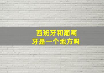 西班牙和葡萄牙是一个地方吗