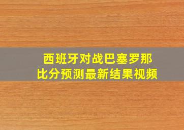 西班牙对战巴塞罗那比分预测最新结果视频