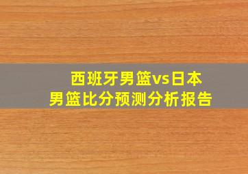 西班牙男篮vs日本男篮比分预测分析报告