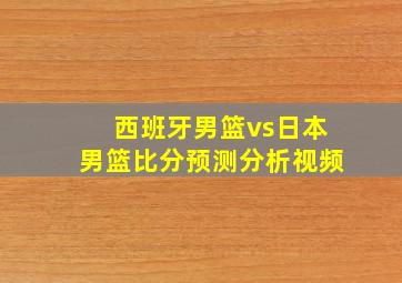 西班牙男篮vs日本男篮比分预测分析视频