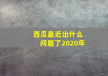 西瓜最近出什么问题了2020年