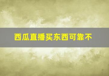 西瓜直播买东西可靠不