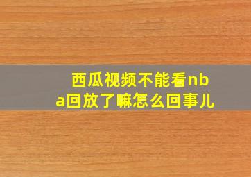 西瓜视频不能看nba回放了嘛怎么回事儿