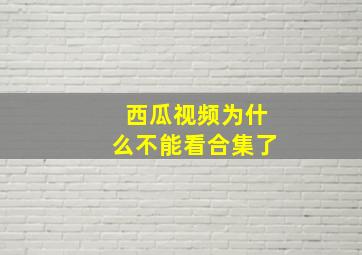 西瓜视频为什么不能看合集了