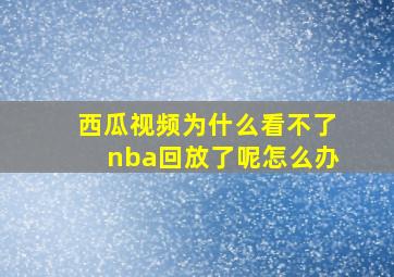 西瓜视频为什么看不了nba回放了呢怎么办