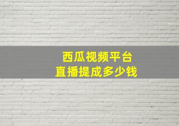 西瓜视频平台直播提成多少钱