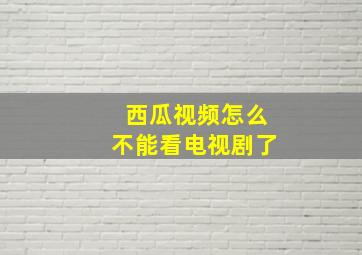 西瓜视频怎么不能看电视剧了