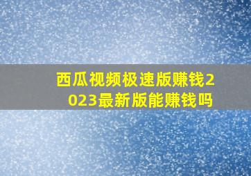 西瓜视频极速版赚钱2023最新版能赚钱吗