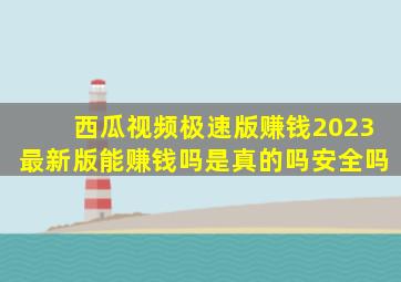 西瓜视频极速版赚钱2023最新版能赚钱吗是真的吗安全吗