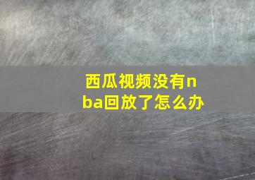 西瓜视频没有nba回放了怎么办