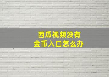 西瓜视频没有金币入口怎么办