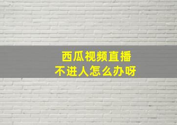 西瓜视频直播不进人怎么办呀