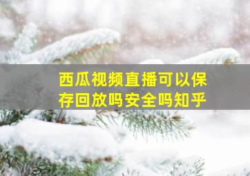 西瓜视频直播可以保存回放吗安全吗知乎