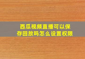 西瓜视频直播可以保存回放吗怎么设置权限