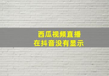 西瓜视频直播在抖音没有显示