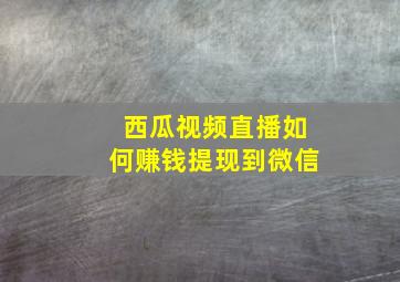 西瓜视频直播如何赚钱提现到微信