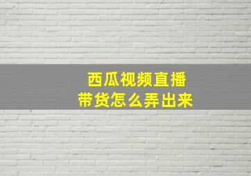 西瓜视频直播带货怎么弄出来