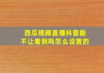 西瓜视频直播抖音能不让看到吗怎么设置的