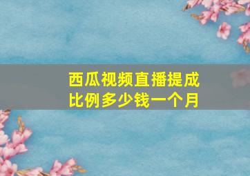 西瓜视频直播提成比例多少钱一个月