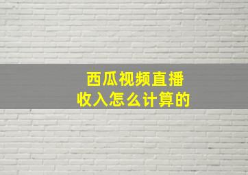 西瓜视频直播收入怎么计算的