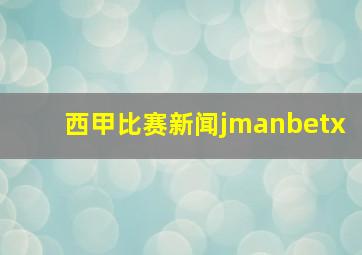 西甲比赛新闻jmanbetx