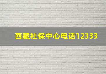 西藏社保中心电话12333