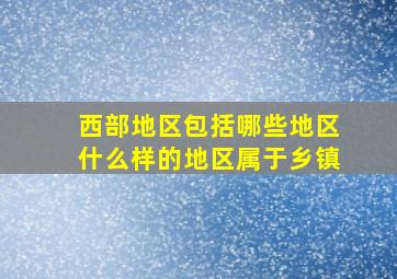 西部地区包括哪些地区什么样的地区属于乡镇