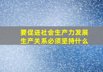 要促进社会生产力发展生产关系必须坚持什么